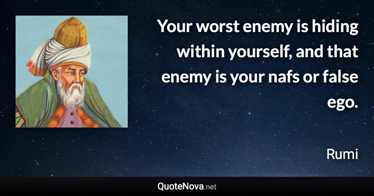 Your worst enemy is hiding within yourself, and that enemy is your nafs or false ego. - Rumi quote