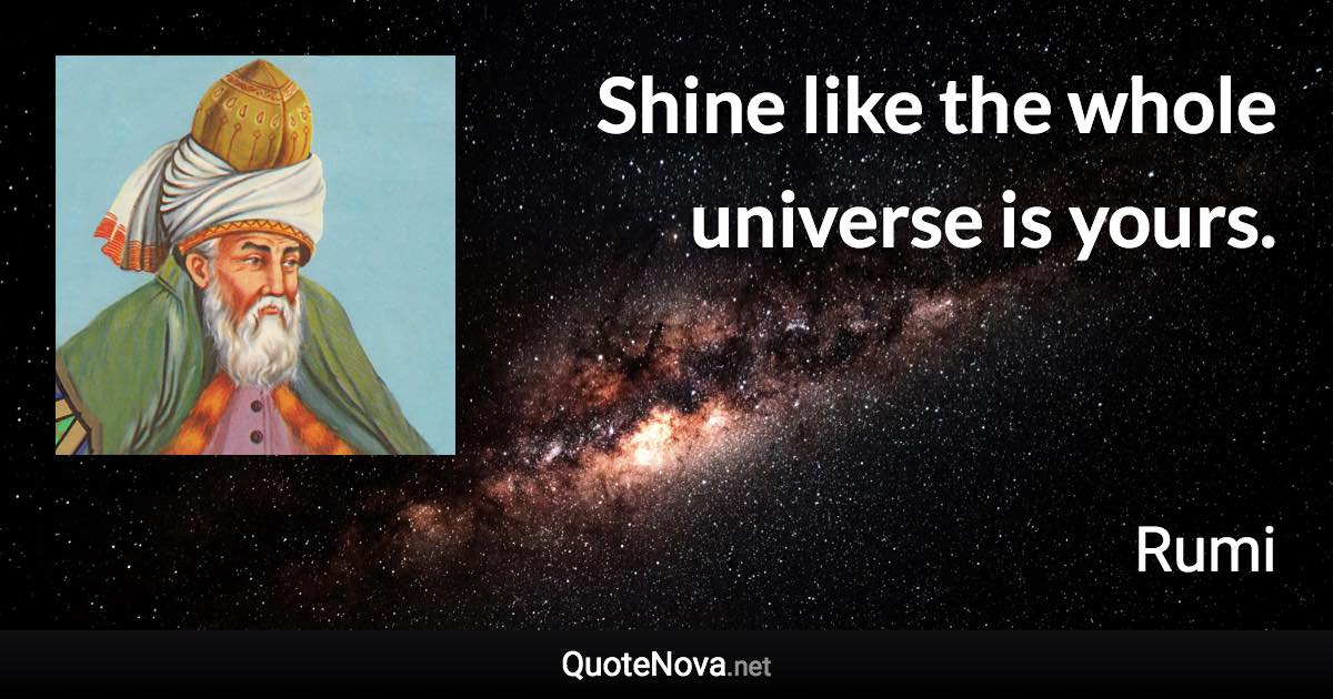 Shine like the whole universe is yours. - Rumi quote