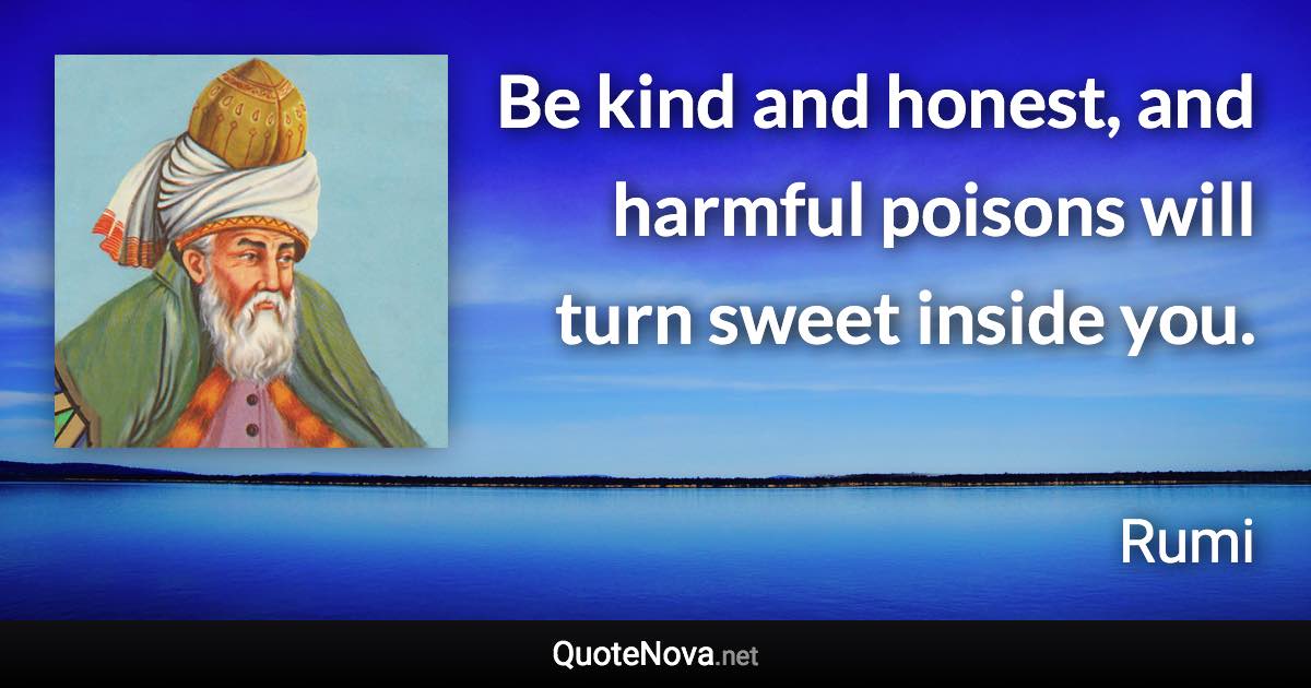 Be kind and honest, and harmful poisons will turn sweet inside you. - Rumi quote