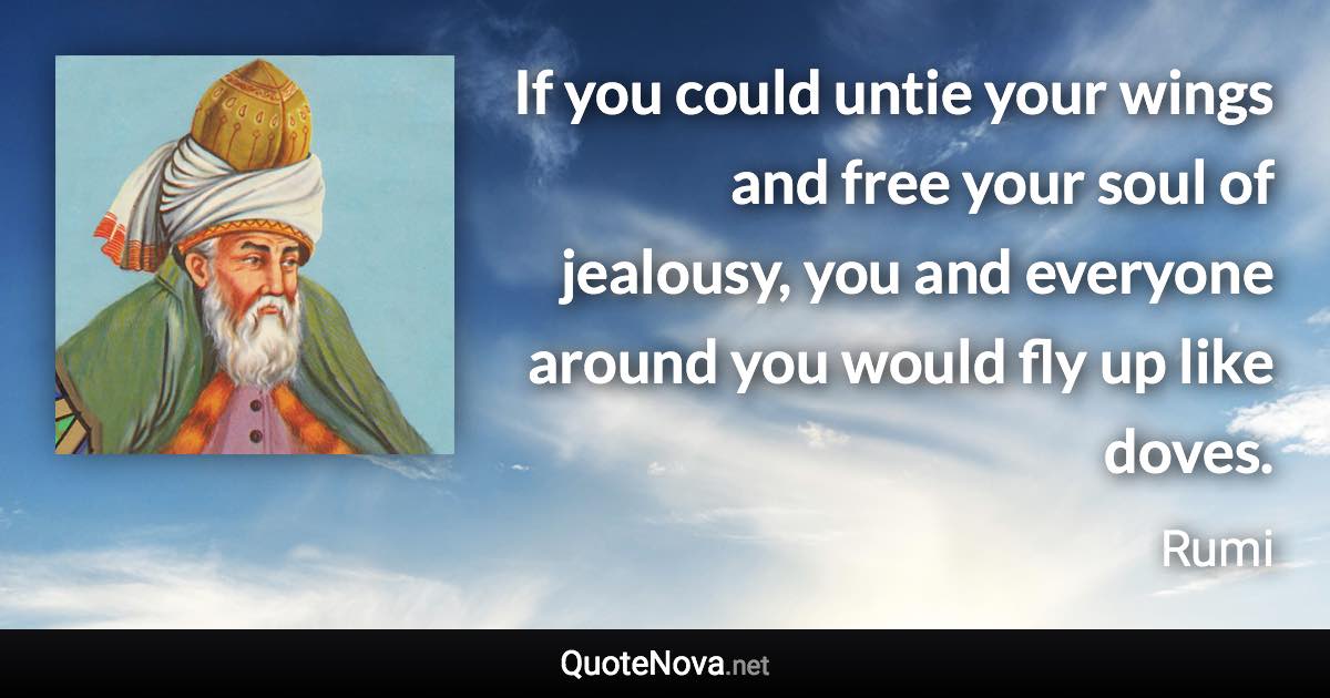 If you could untie your wings and free your soul of jealousy, you and everyone around you would fly up like doves. - Rumi quote