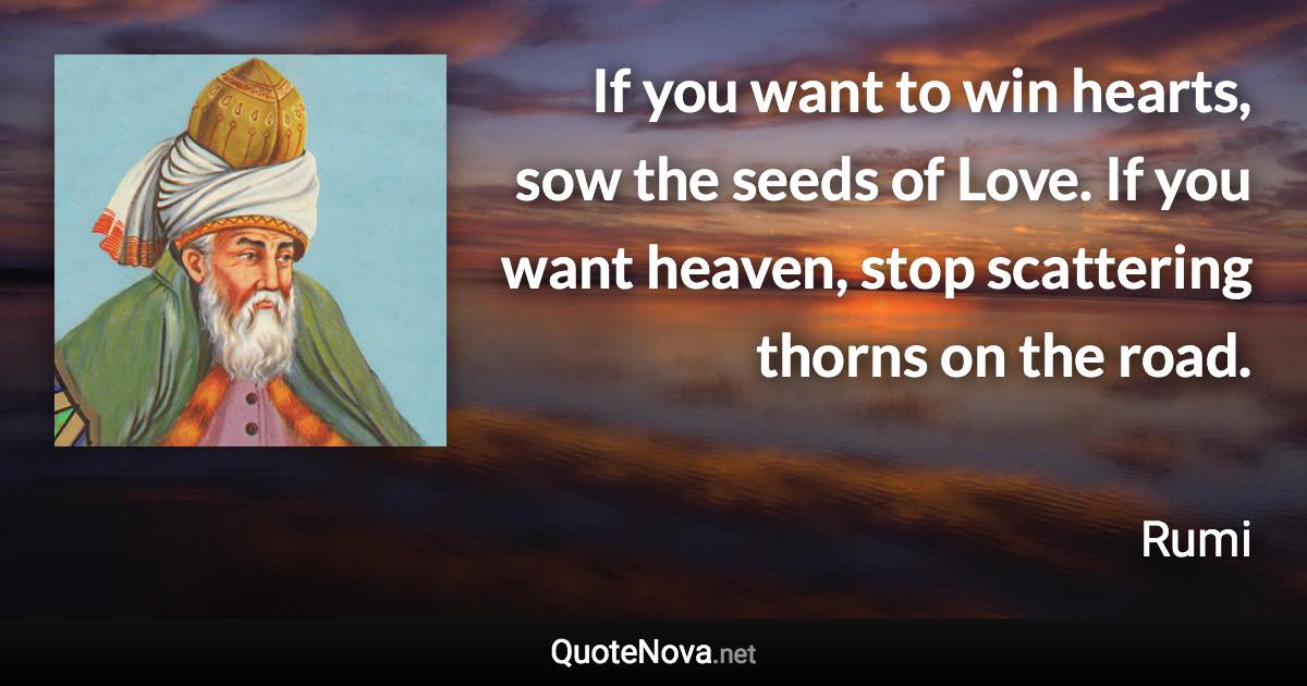 If you want to win hearts, sow the seeds of Love. If you want heaven, stop scattering thorns on the road. - Rumi quote