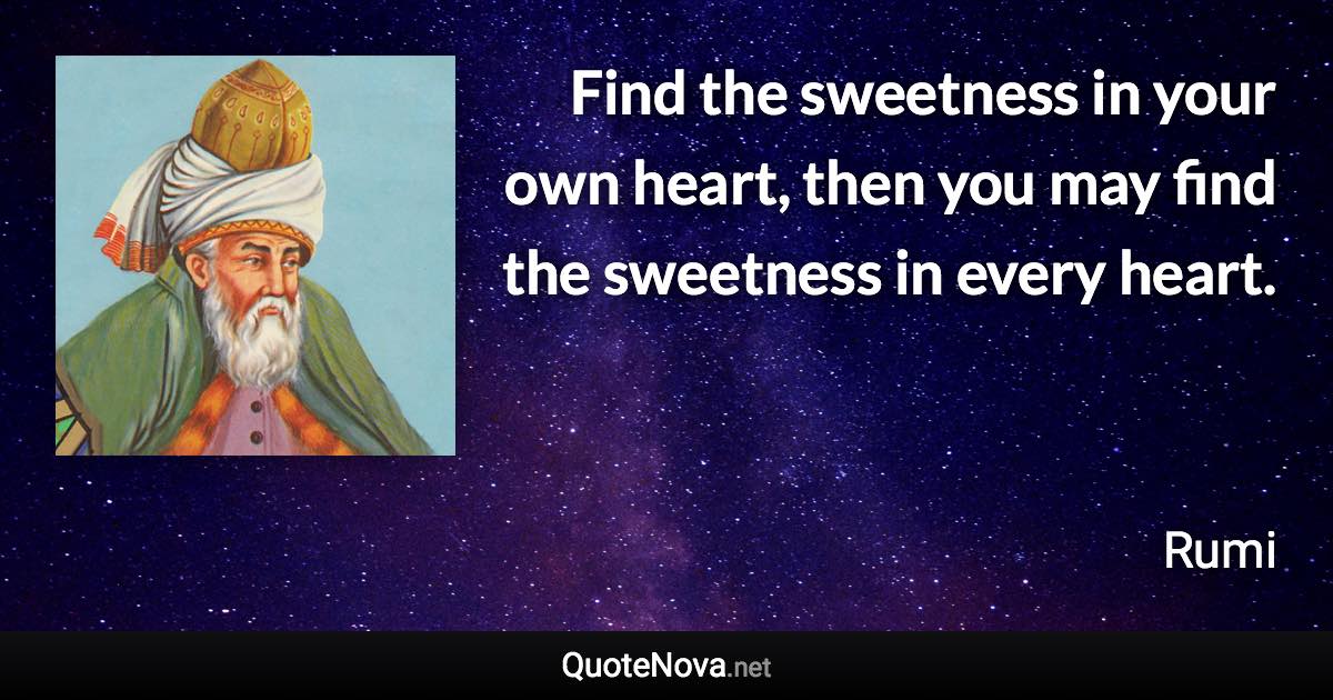 Find the sweetness in your own heart, then you may find the sweetness in every heart. - Rumi quote