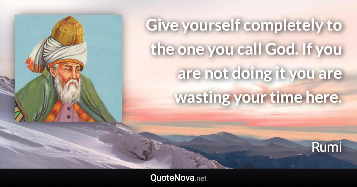 Give yourself completely to the one you call God. If you are not doing it you are wasting your time here. - Rumi quote