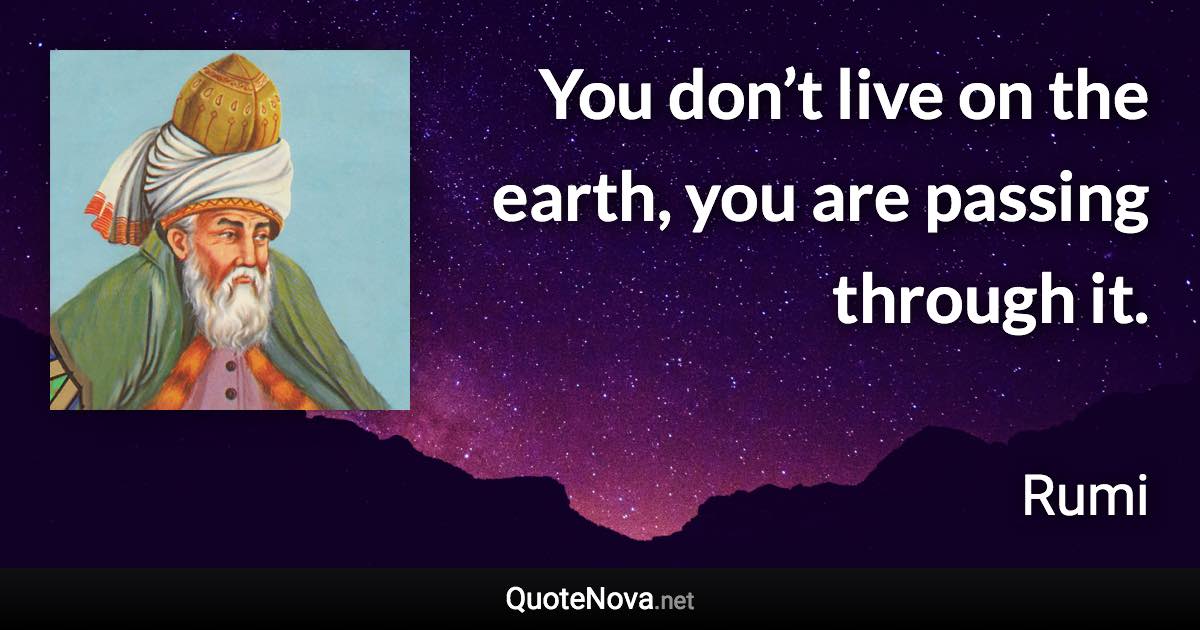 You don’t live on the earth, you are passing through it. - Rumi quote