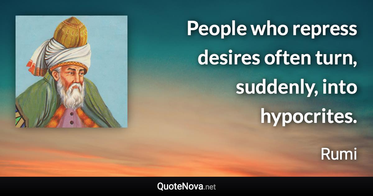 People who repress desires often turn, suddenly, into hypocrites. - Rumi quote