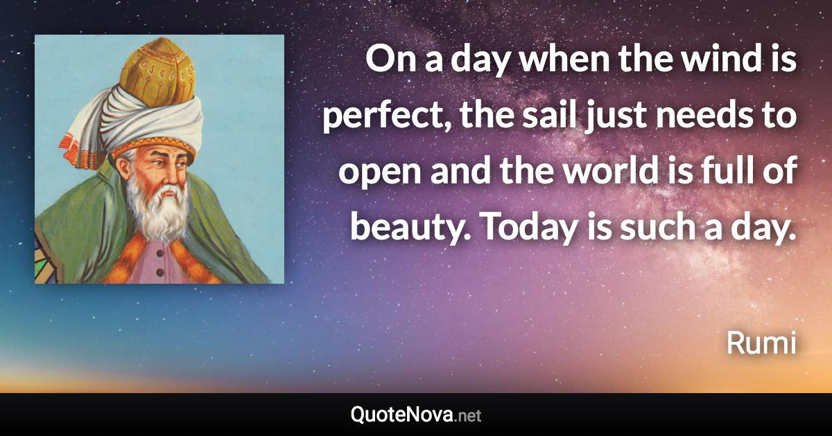 On a day when the wind is perfect, the sail just needs to open and the world is full of beauty. Today is such a day. - Rumi quote