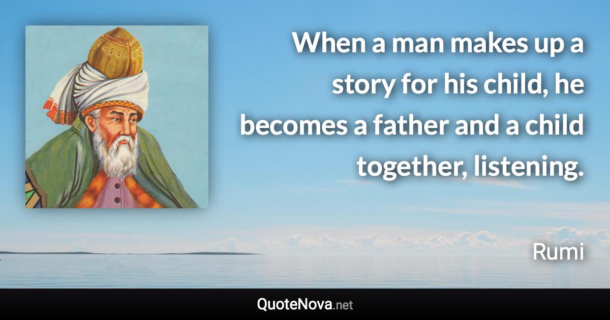 When a man makes up a story for his child, he becomes a father and a child together, listening. - Rumi quote