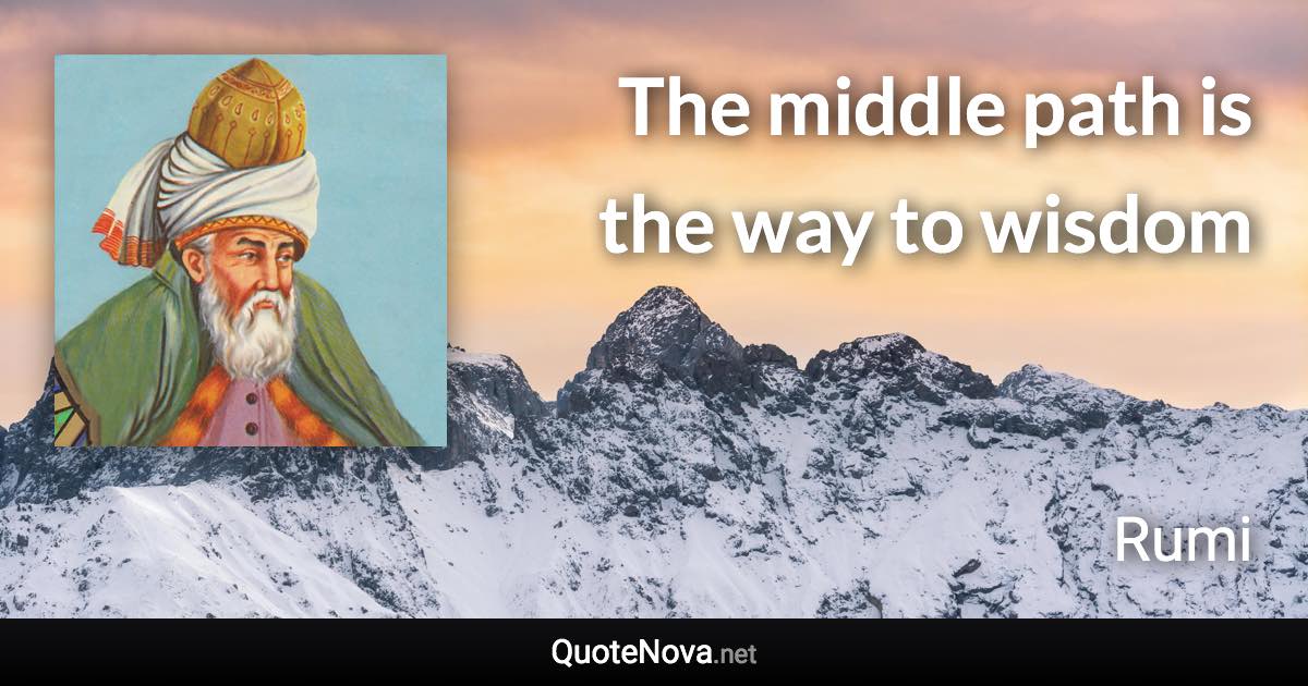 The middle path is the way to wisdom - Rumi quote