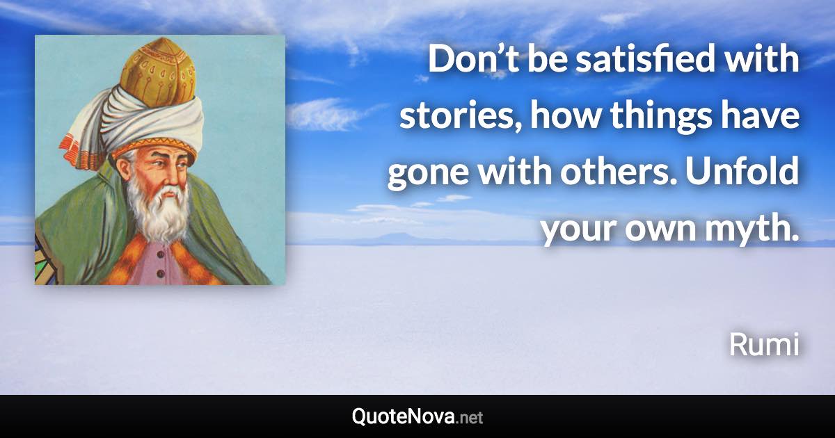 Don’t be satisfied with stories, how things have gone with others. Unfold your own myth. - Rumi quote