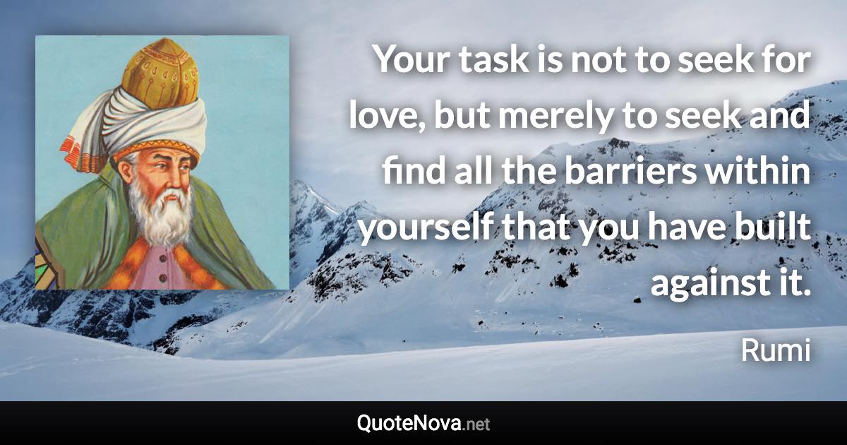 Your task is not to seek for love, but merely to seek and find all the barriers within yourself that you have built against it. - Rumi quote