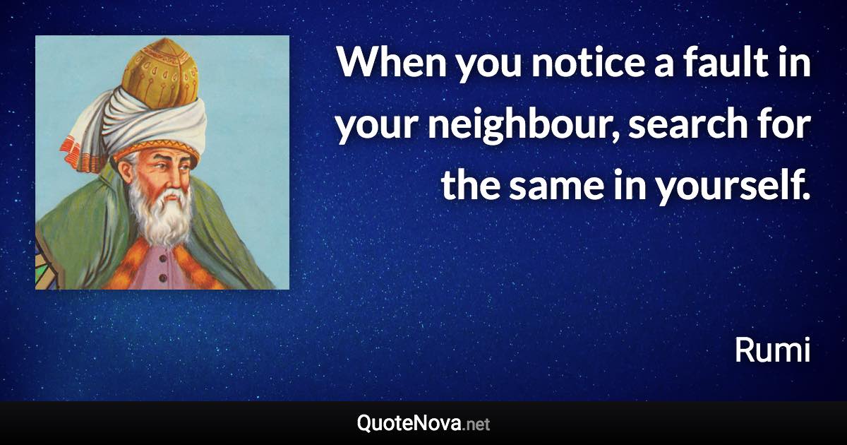 When you notice a fault in your neighbour, search for the same in yourself. - Rumi quote