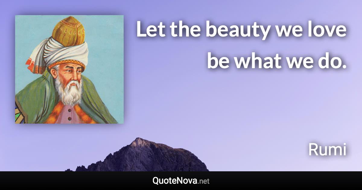 Let the beauty we love be what we do. - Rumi quote