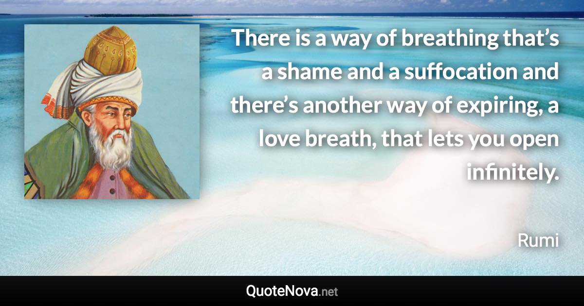 There is a way of breathing that’s a shame and a suffocation and there’s another way of expiring, a love breath, that lets you open infinitely. - Rumi quote