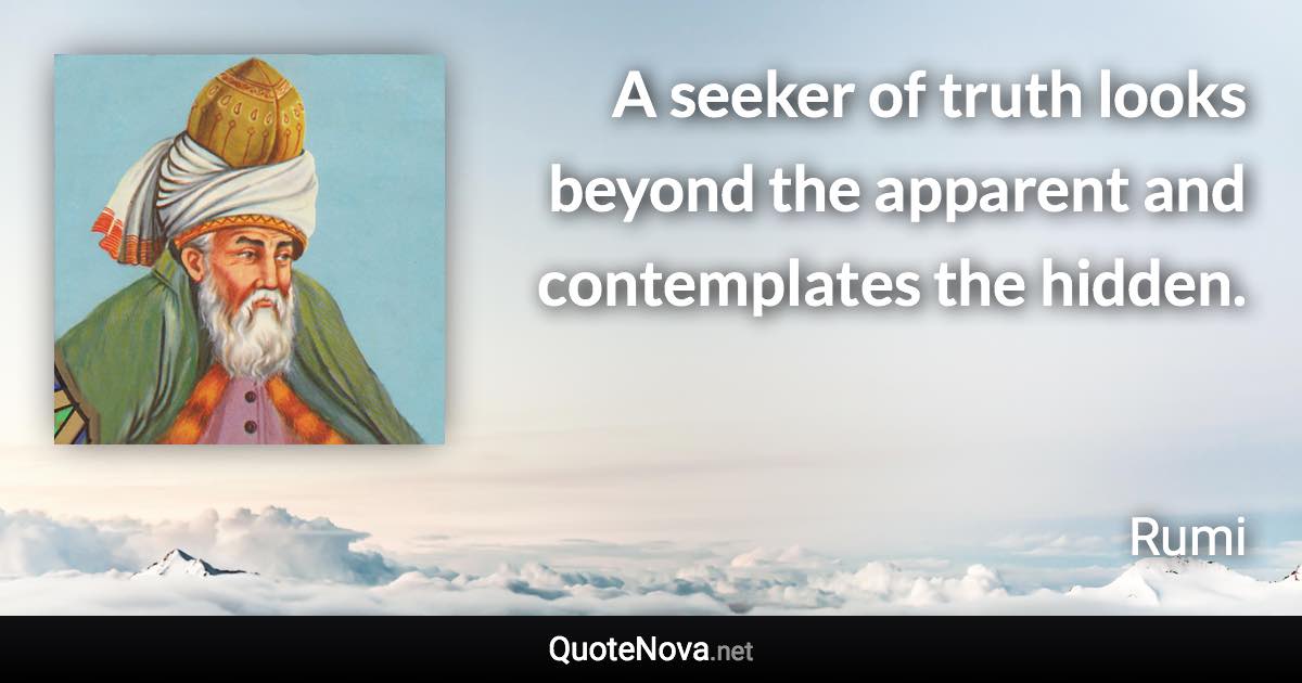 A seeker of truth looks beyond the apparent and contemplates the hidden. - Rumi quote