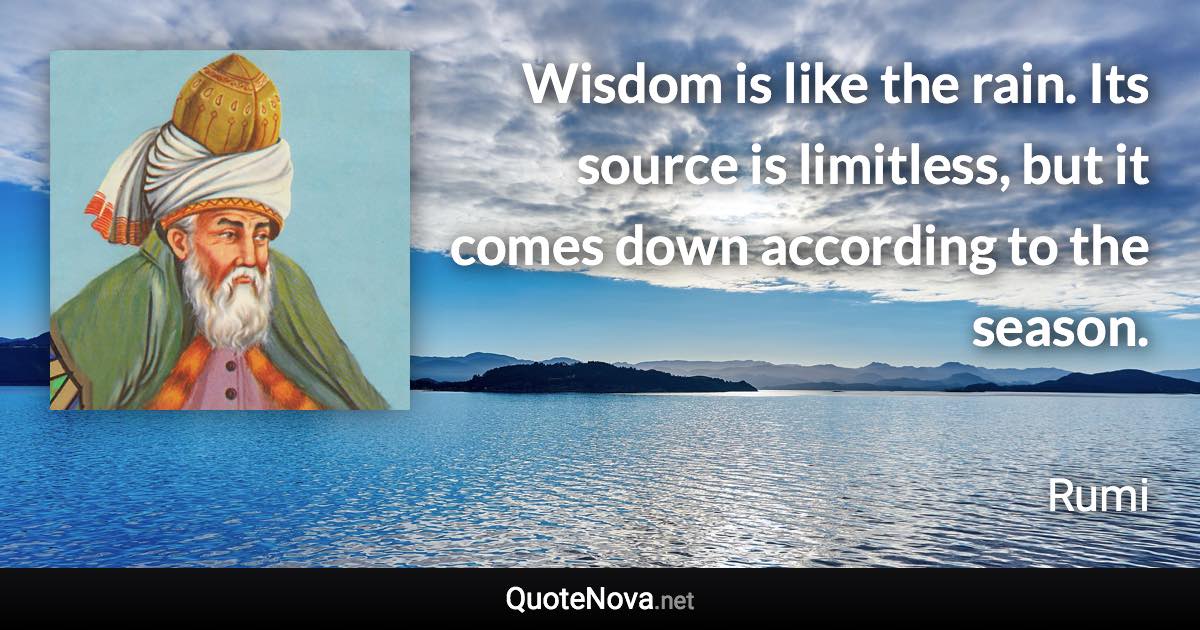 Wisdom is like the rain. Its source is limitless, but it comes down according to the season. - Rumi quote