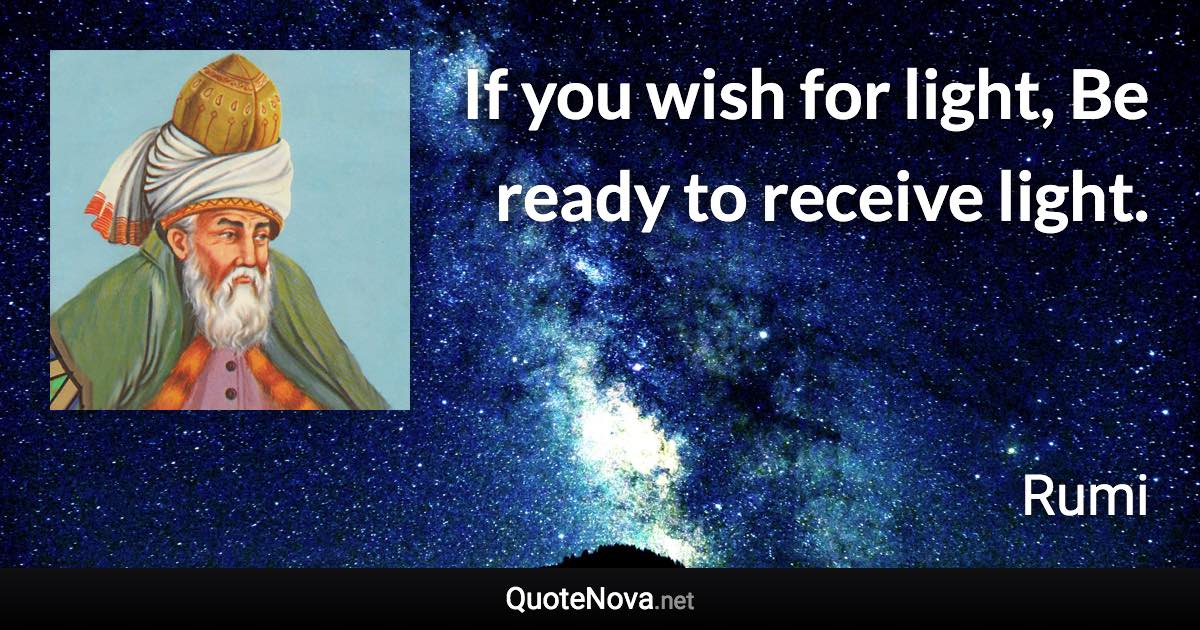 If you wish for light, Be ready to receive light. - Rumi quote