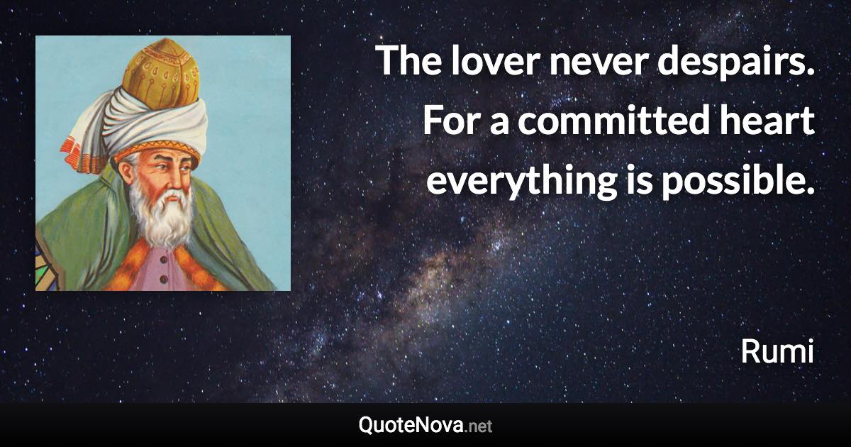 The lover never despairs. For a committed heart everything is possible. - Rumi quote