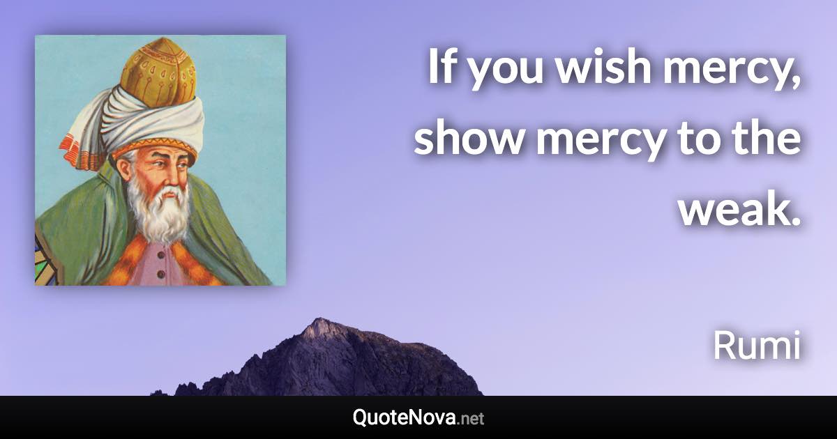 If you wish mercy, show mercy to the weak. - Rumi quote