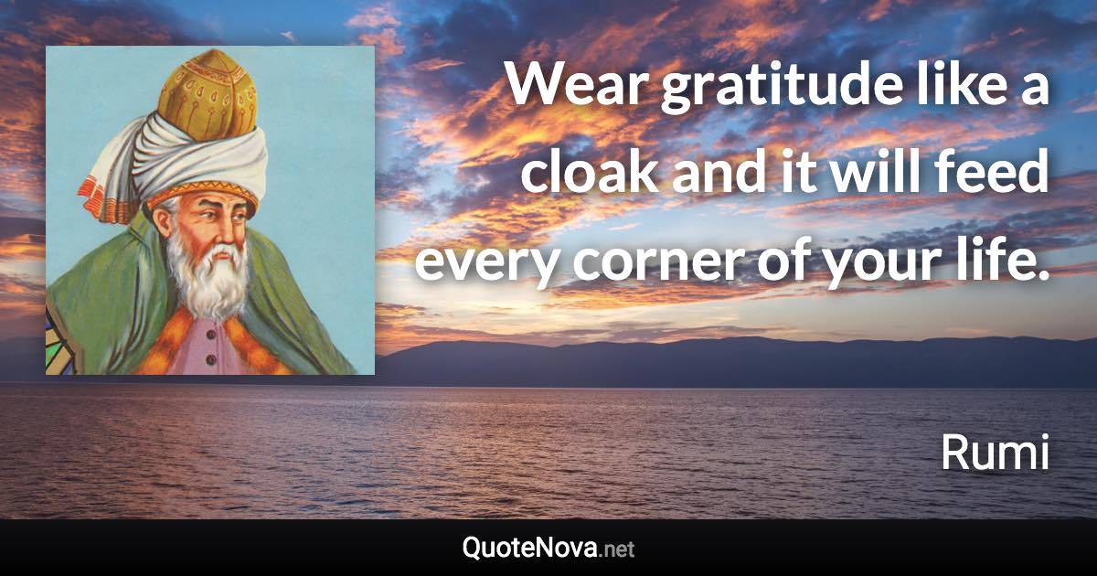 Wear gratitude like a cloak and it will feed every corner of your life. - Rumi quote