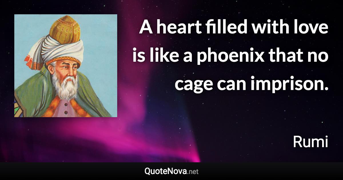 A heart filled with love is like a phoenix that no cage can imprison. - Rumi quote