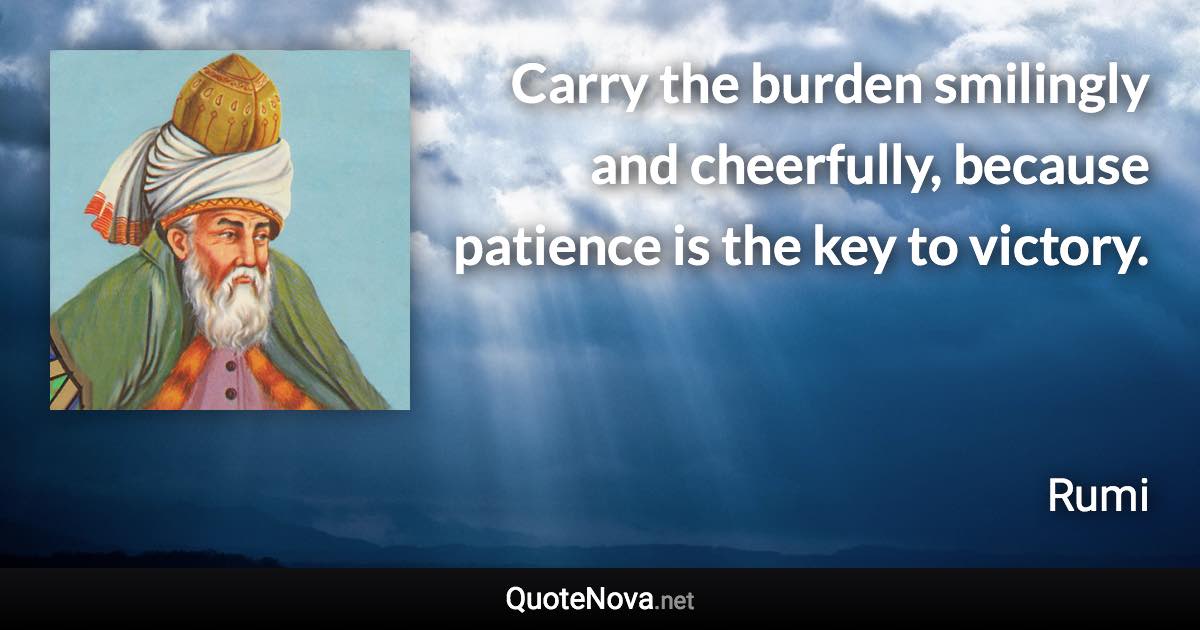 Carry the burden smilingly and cheerfully, because patience is the key to victory. - Rumi quote