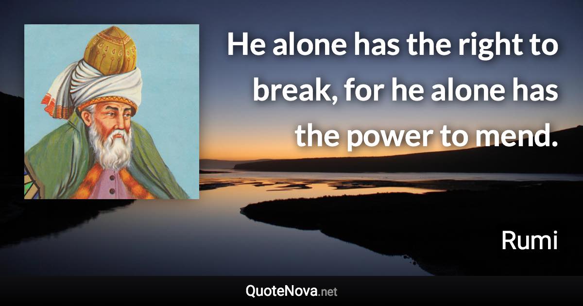 He alone has the right to break, for he alone has the power to mend. - Rumi quote