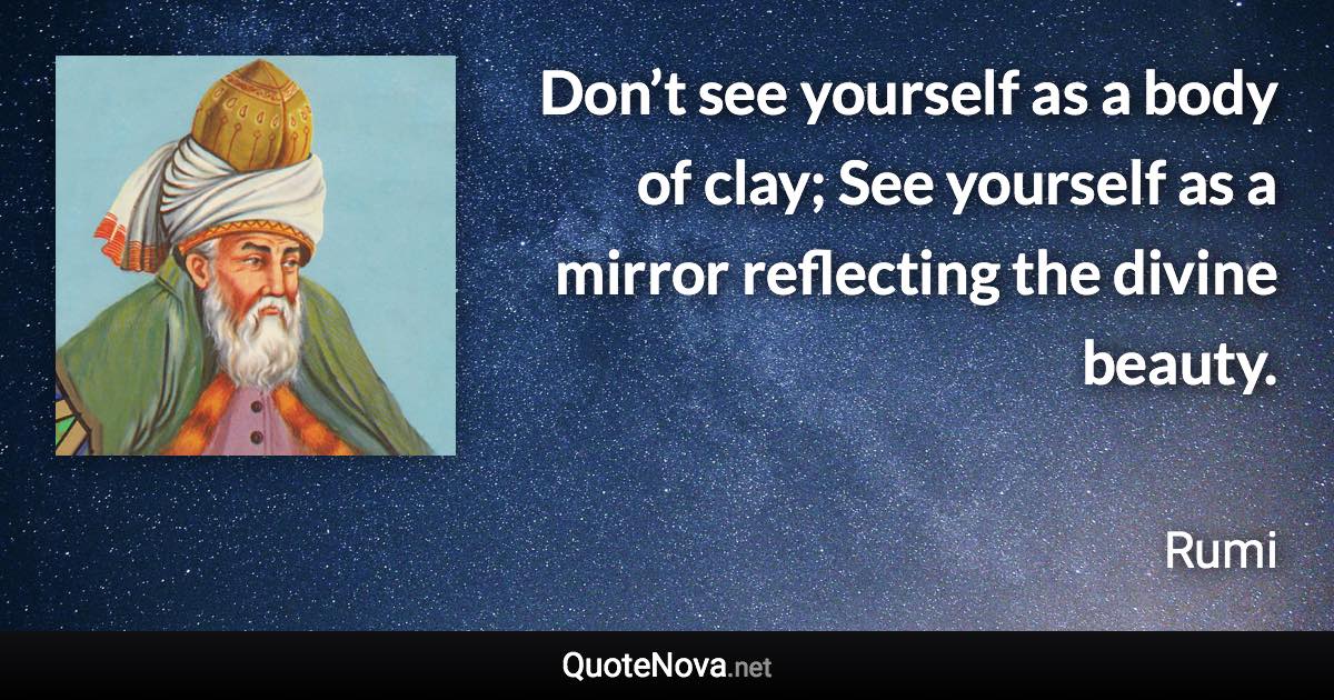 Don’t see yourself as a body of clay; See yourself as a mirror reflecting the divine beauty. - Rumi quote