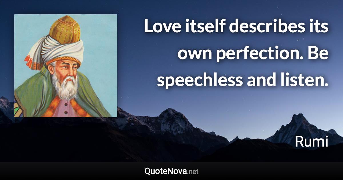 Love itself describes its own perfection. Be speechless and listen. - Rumi quote