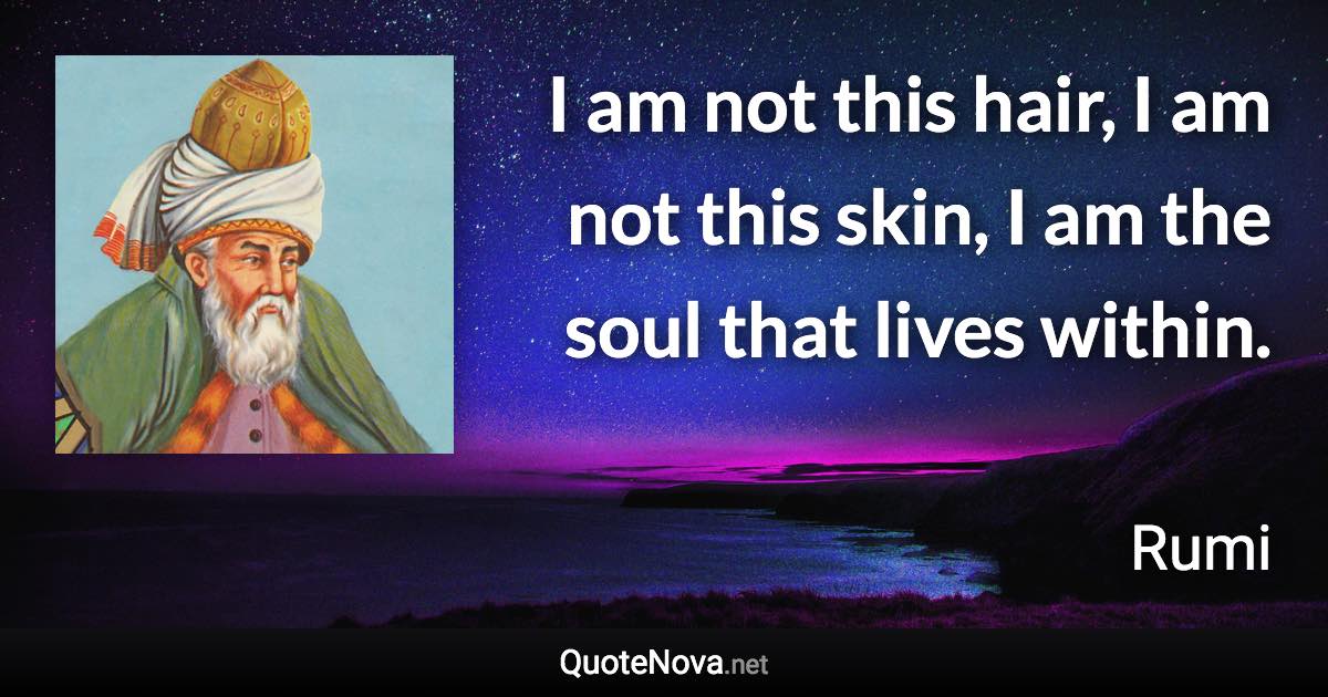 I am not this hair, I am not this skin, I am the soul that lives within. - Rumi quote