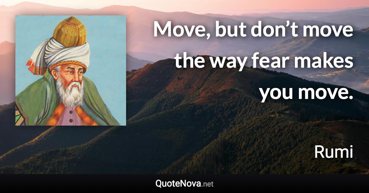 Move, but don’t move the way fear makes you move. - Rumi quote