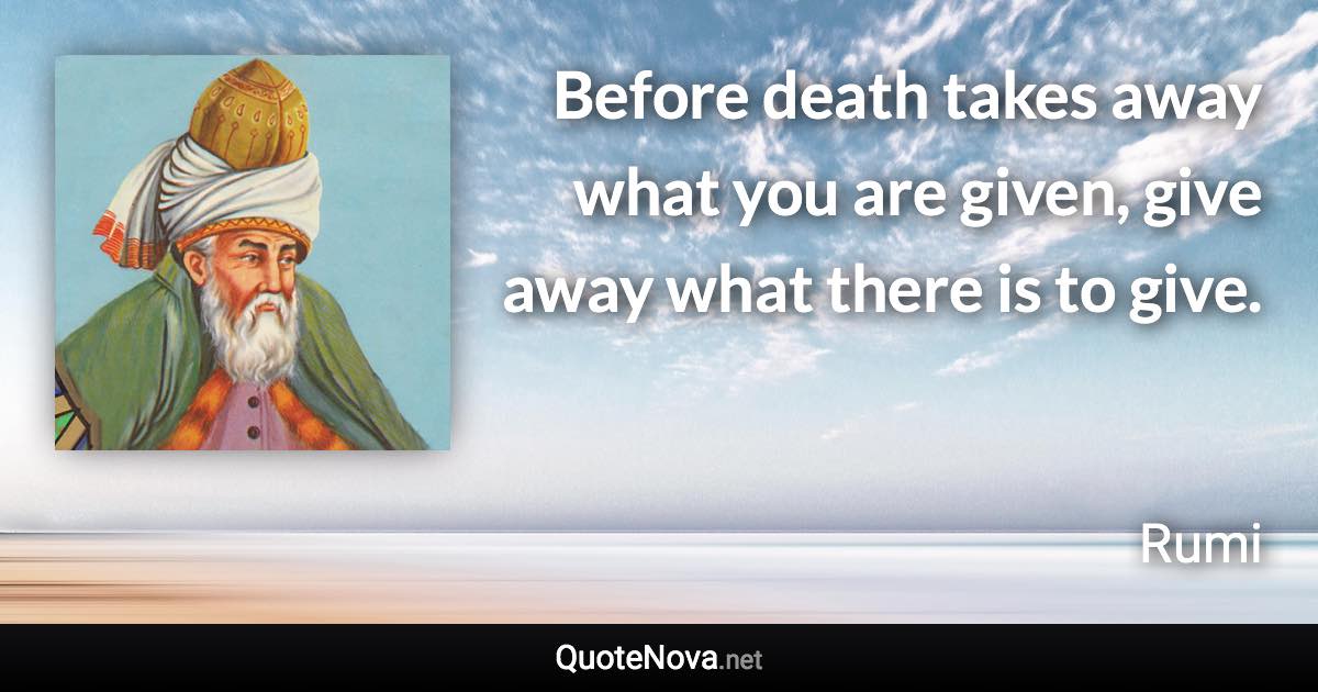 Before death takes away what you are given, give away what there is to give. - Rumi quote