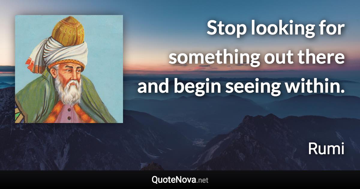 Stop looking for something out there and begin seeing within. - Rumi quote