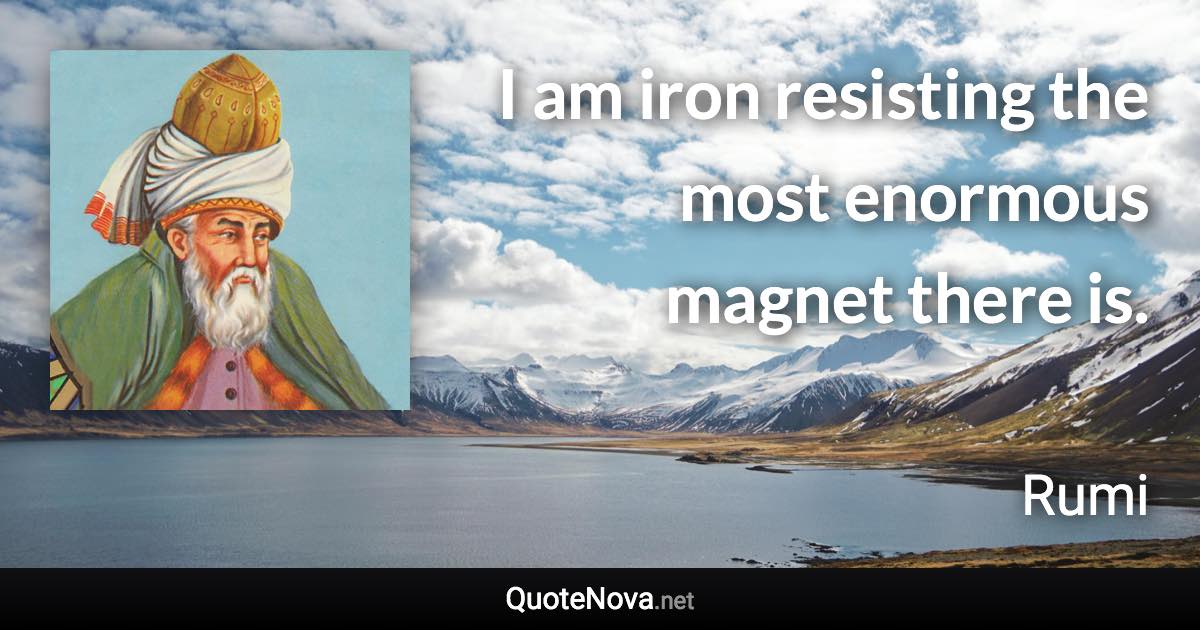 I am iron resisting the most enormous magnet there is. - Rumi quote