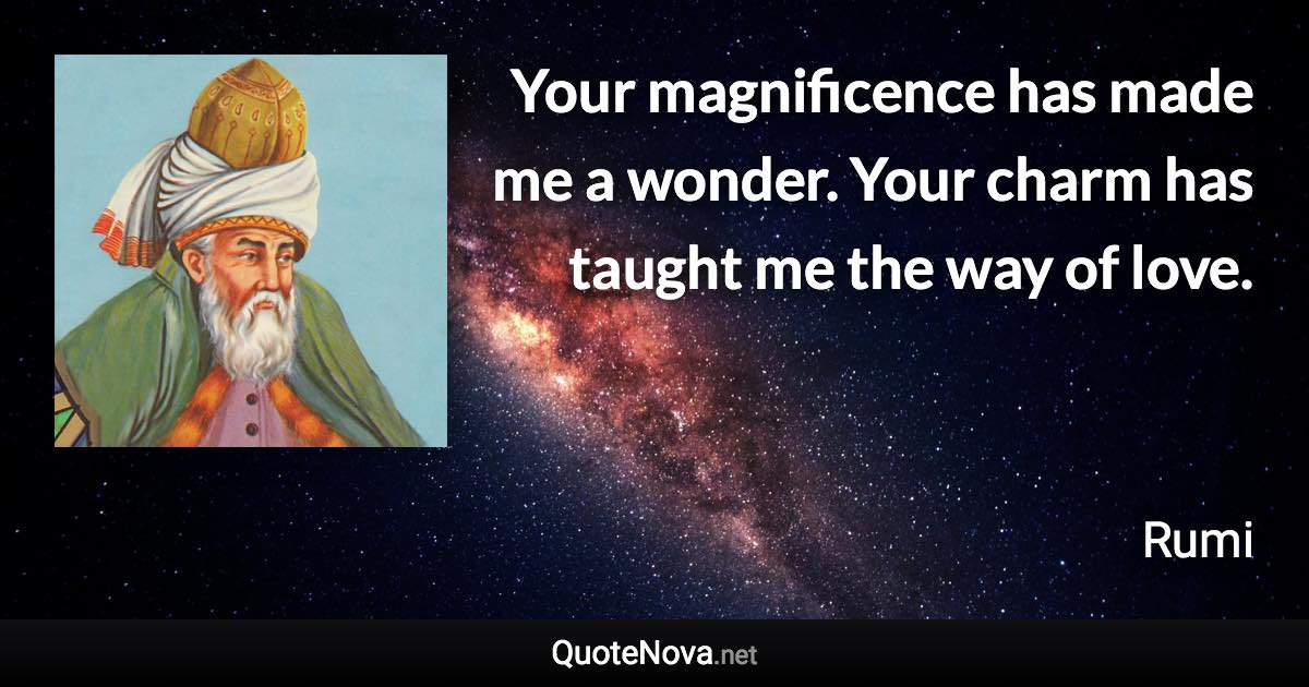 Your magnificence has made me a wonder. Your charm has taught me the way of love. - Rumi quote