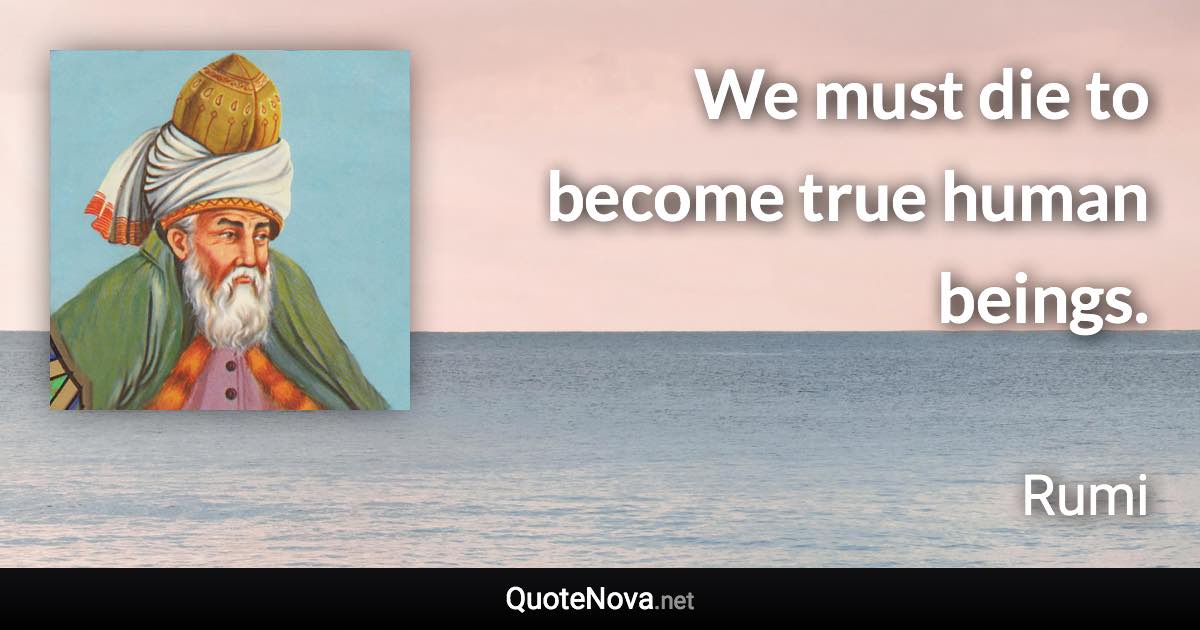 We must die to become true human beings. - Rumi quote