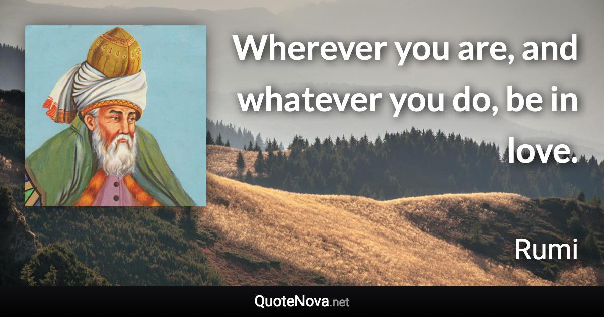 Wherever you are, and whatever you do, be in love. - Rumi quote