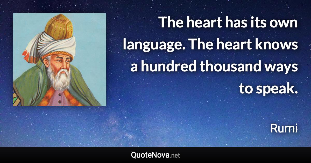 The heart has its own language. The heart knows a hundred thousand ways to speak. - Rumi quote