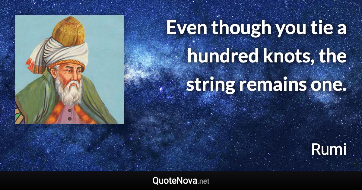 Even though you tie a hundred knots, the string remains one. - Rumi quote