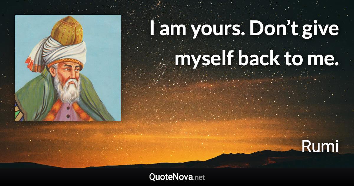 I am yours. Don’t give myself back to me. - Rumi quote