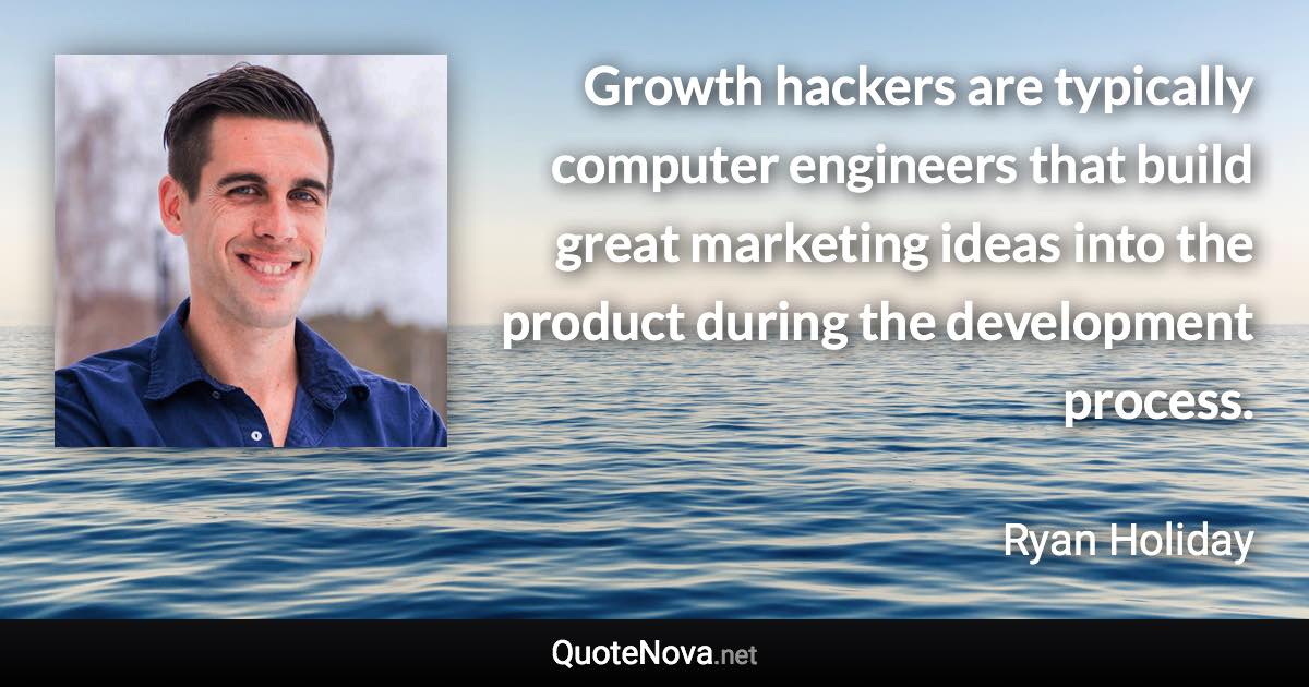 Growth hackers are typically computer engineers that build great marketing ideas into the product during the development process. - Ryan Holiday quote