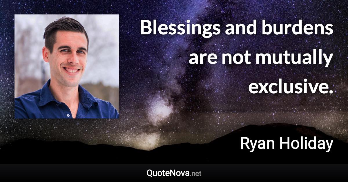 Blessings and burdens are not mutually exclusive. - Ryan Holiday quote