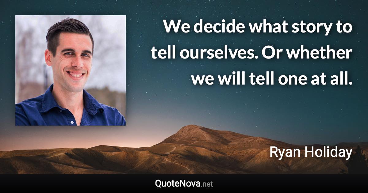 We decide what story to tell ourselves. Or whether we will tell one at all. - Ryan Holiday quote