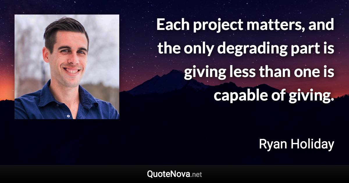 Each project matters, and the only degrading part is giving less than one is capable of giving. - Ryan Holiday quote