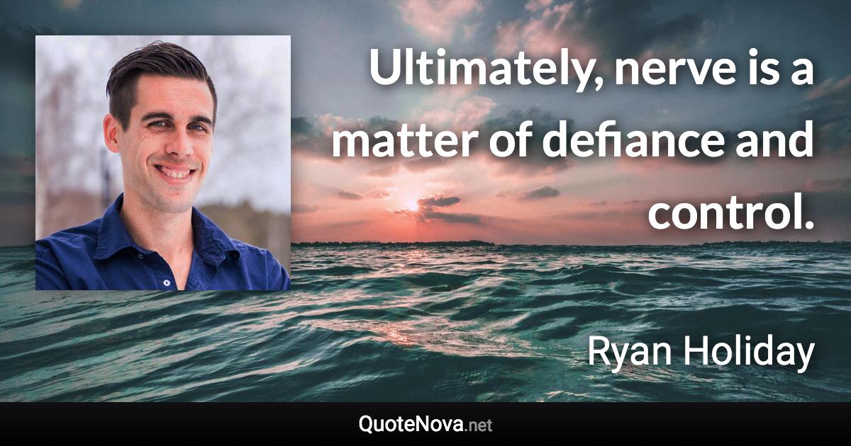 Ultimately, nerve is a matter of defiance and control. - Ryan Holiday quote