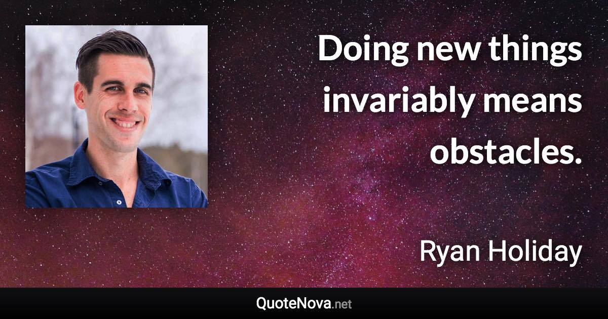 Doing new things invariably means obstacles. - Ryan Holiday quote