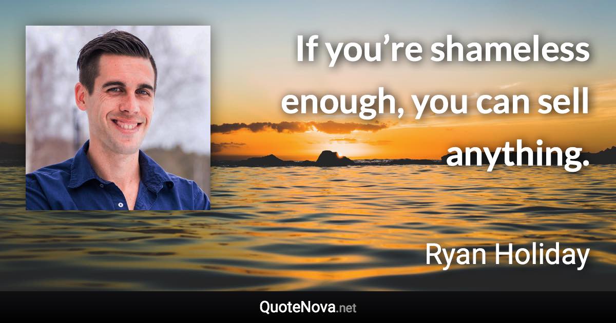 If you’re shameless enough, you can sell anything. - Ryan Holiday quote