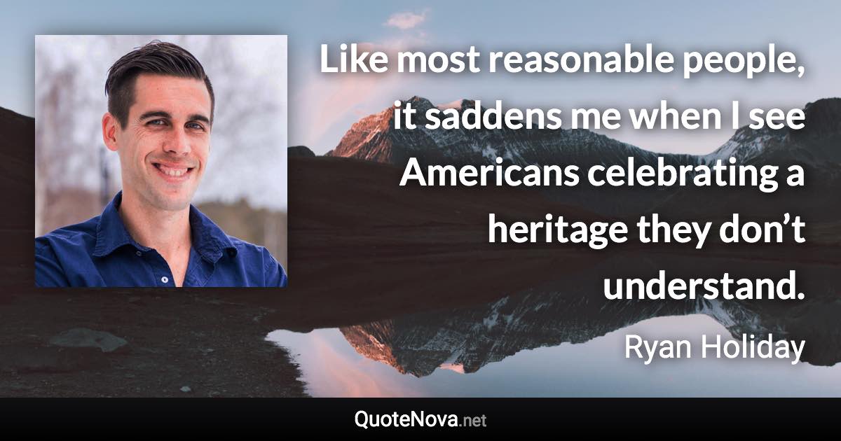 Like most reasonable people, it saddens me when I see Americans celebrating a heritage they don’t understand. - Ryan Holiday quote