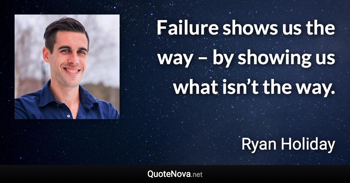 Failure shows us the way – by showing us what isn’t the way. - Ryan Holiday quote