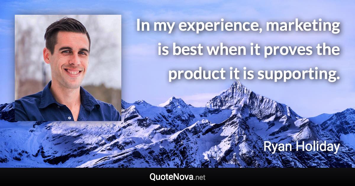 In my experience, marketing is best when it proves the product it is supporting. - Ryan Holiday quote