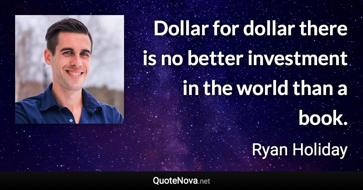 Dollar for dollar there is no better investment in the world than a book. - Ryan Holiday quote